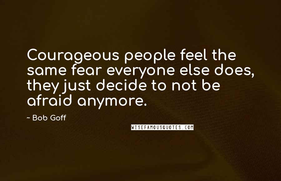 Bob Goff Quotes: Courageous people feel the same fear everyone else does, they just decide to not be afraid anymore.