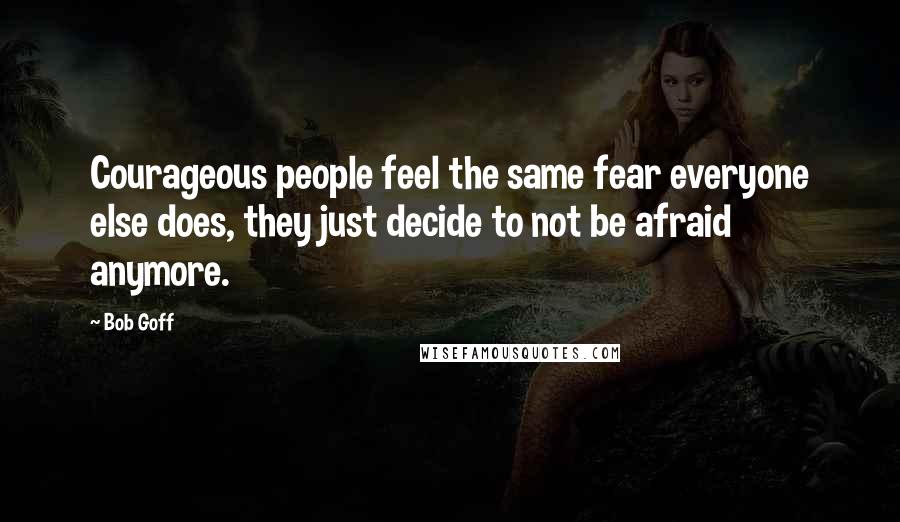 Bob Goff Quotes: Courageous people feel the same fear everyone else does, they just decide to not be afraid anymore.