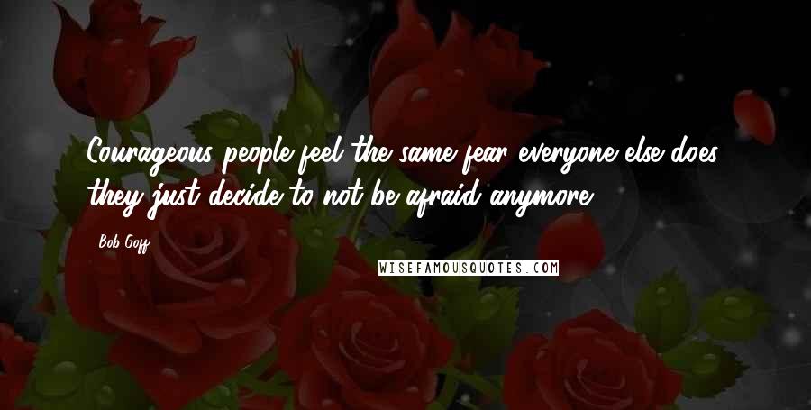 Bob Goff Quotes: Courageous people feel the same fear everyone else does, they just decide to not be afraid anymore.