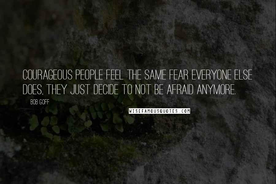 Bob Goff Quotes: Courageous people feel the same fear everyone else does, they just decide to not be afraid anymore.