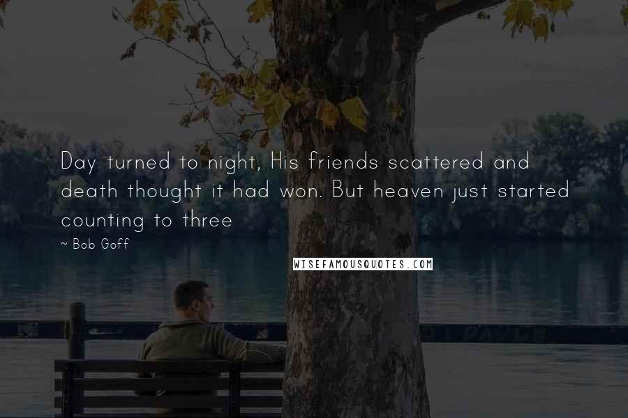 Bob Goff Quotes: Day turned to night, His friends scattered and death thought it had won. But heaven just started counting to three