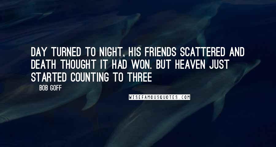 Bob Goff Quotes: Day turned to night, His friends scattered and death thought it had won. But heaven just started counting to three