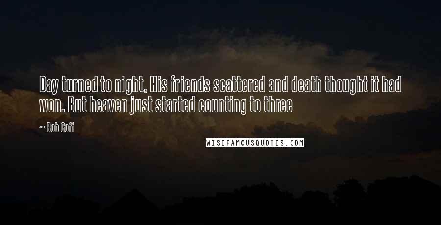 Bob Goff Quotes: Day turned to night, His friends scattered and death thought it had won. But heaven just started counting to three