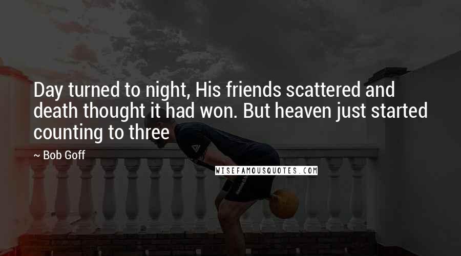 Bob Goff Quotes: Day turned to night, His friends scattered and death thought it had won. But heaven just started counting to three