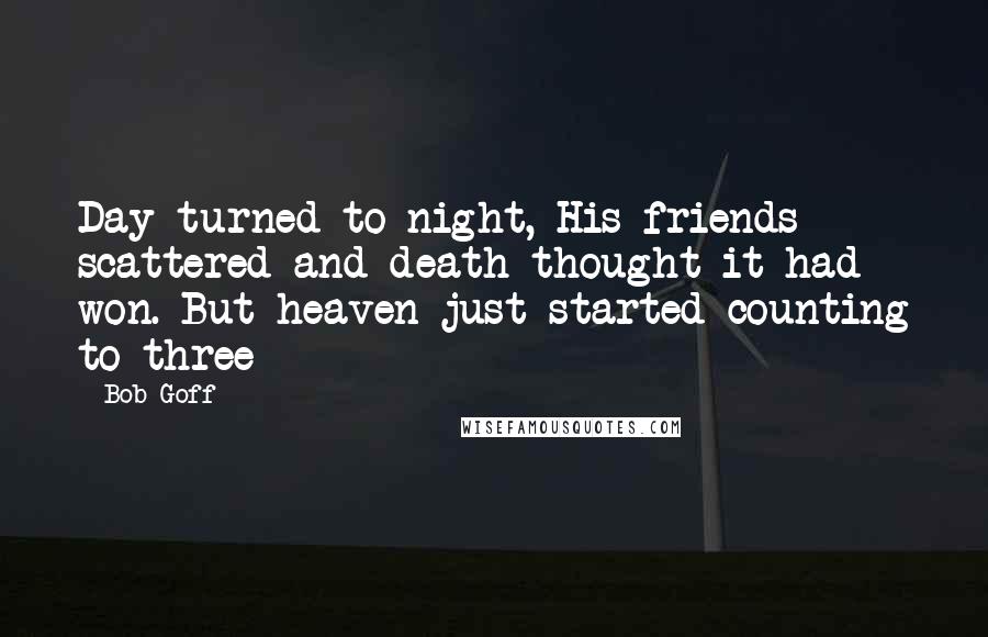 Bob Goff Quotes: Day turned to night, His friends scattered and death thought it had won. But heaven just started counting to three