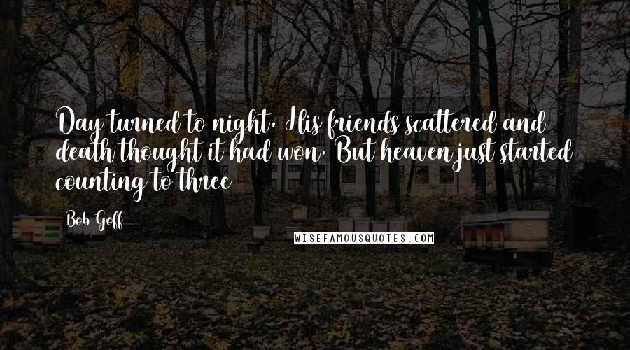 Bob Goff Quotes: Day turned to night, His friends scattered and death thought it had won. But heaven just started counting to three