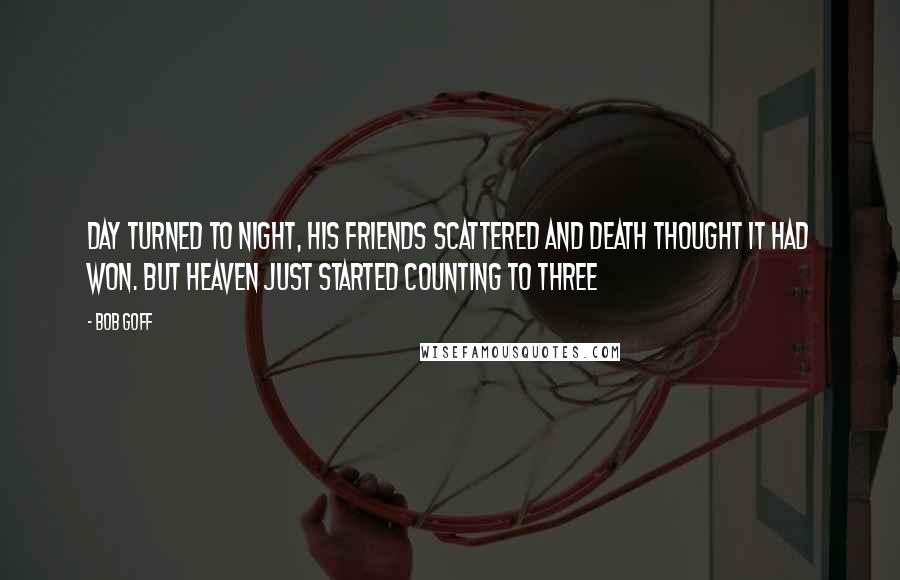 Bob Goff Quotes: Day turned to night, His friends scattered and death thought it had won. But heaven just started counting to three