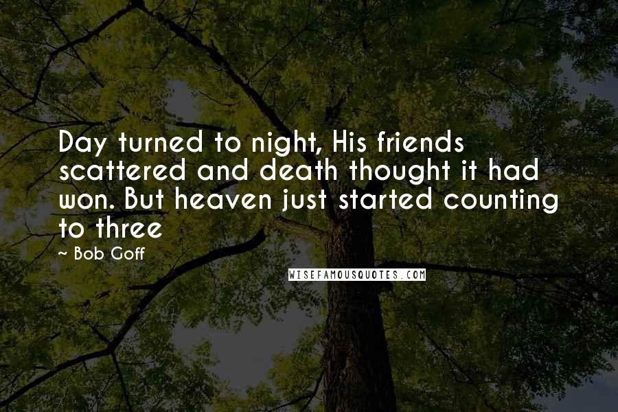 Bob Goff Quotes: Day turned to night, His friends scattered and death thought it had won. But heaven just started counting to three