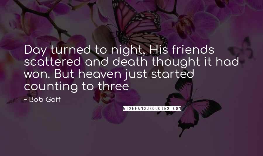 Bob Goff Quotes: Day turned to night, His friends scattered and death thought it had won. But heaven just started counting to three