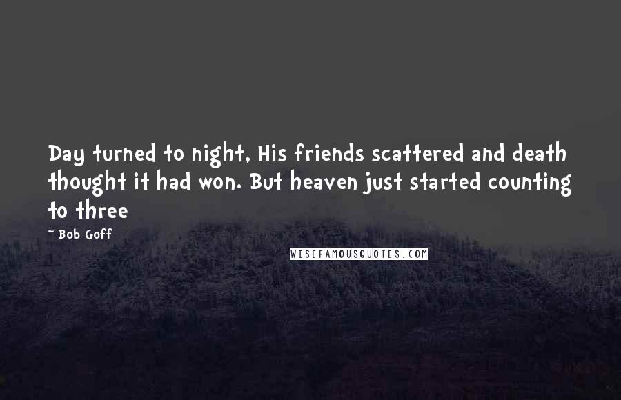 Bob Goff Quotes: Day turned to night, His friends scattered and death thought it had won. But heaven just started counting to three