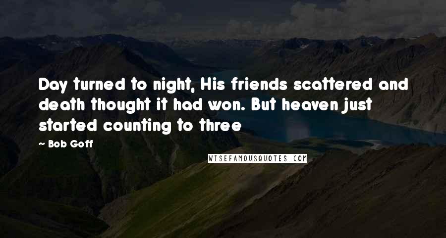 Bob Goff Quotes: Day turned to night, His friends scattered and death thought it had won. But heaven just started counting to three