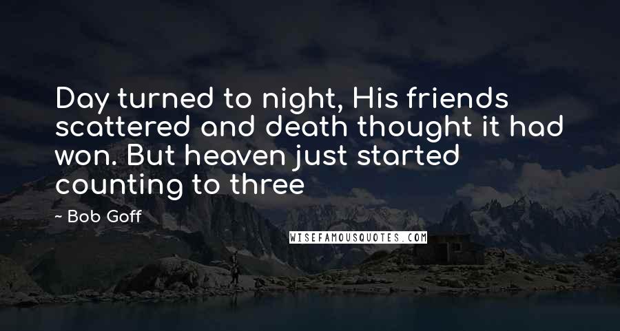 Bob Goff Quotes: Day turned to night, His friends scattered and death thought it had won. But heaven just started counting to three