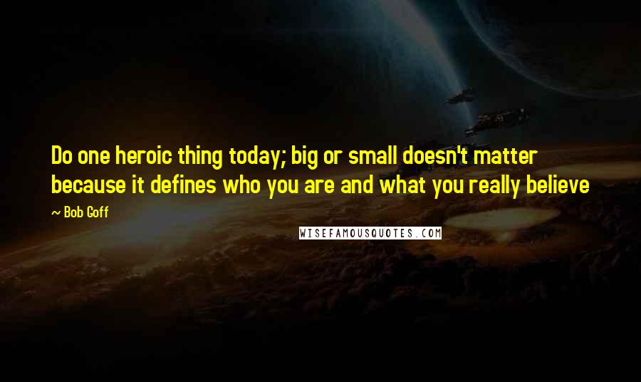 Bob Goff Quotes: Do one heroic thing today; big or small doesn't matter because it defines who you are and what you really believe