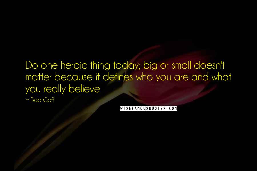 Bob Goff Quotes: Do one heroic thing today; big or small doesn't matter because it defines who you are and what you really believe