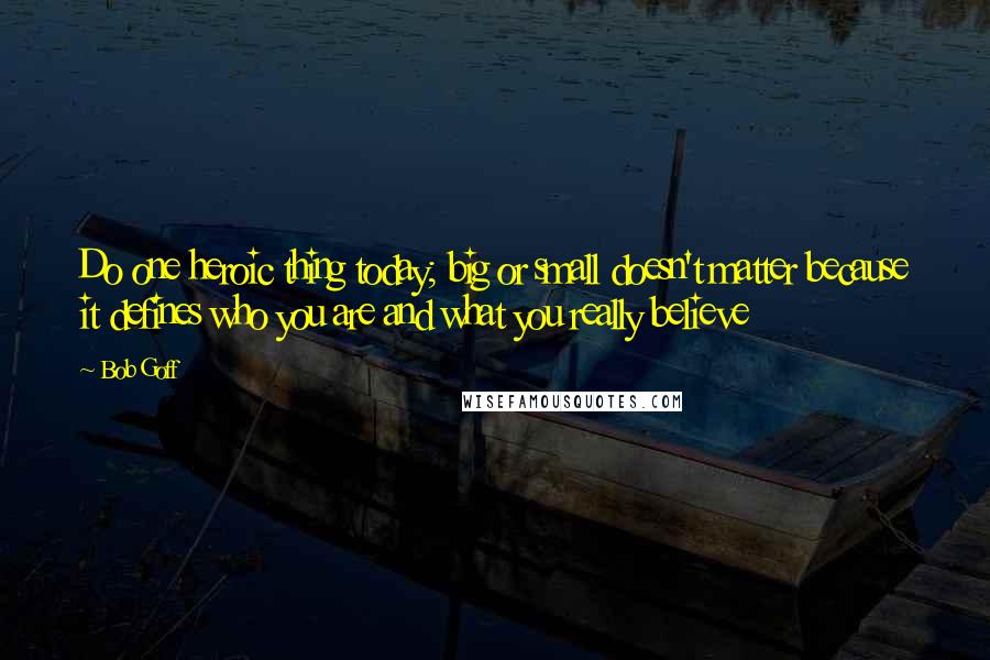 Bob Goff Quotes: Do one heroic thing today; big or small doesn't matter because it defines who you are and what you really believe