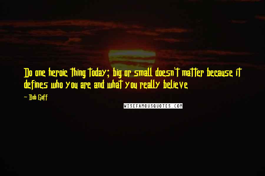 Bob Goff Quotes: Do one heroic thing today; big or small doesn't matter because it defines who you are and what you really believe