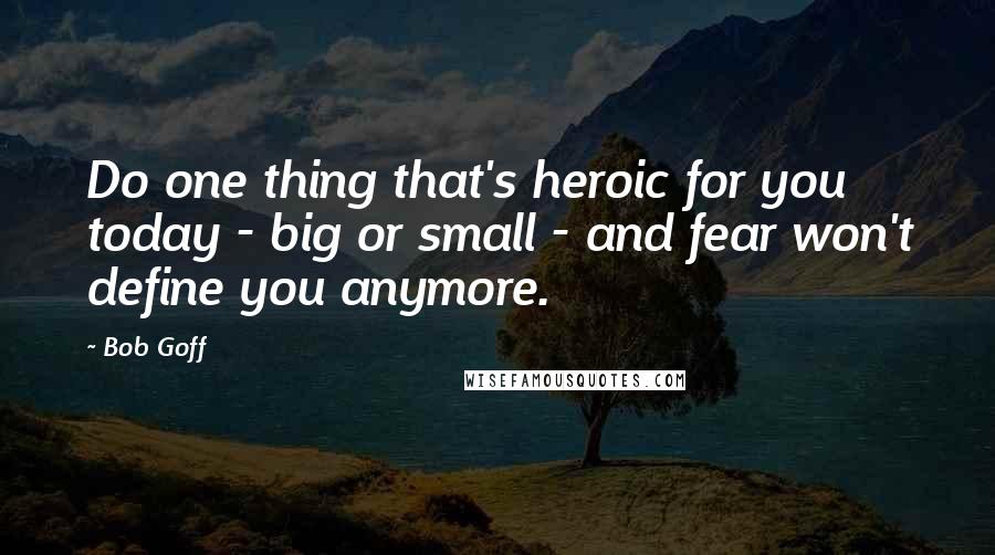 Bob Goff Quotes: Do one thing that's heroic for you today - big or small - and fear won't define you anymore.