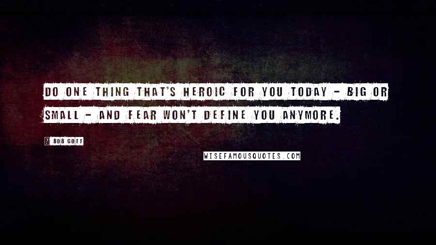 Bob Goff Quotes: Do one thing that's heroic for you today - big or small - and fear won't define you anymore.