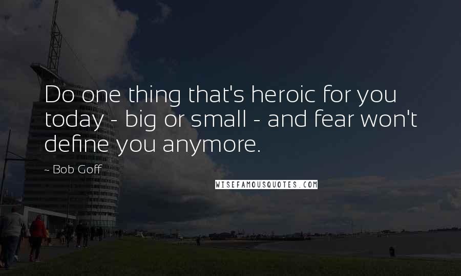 Bob Goff Quotes: Do one thing that's heroic for you today - big or small - and fear won't define you anymore.