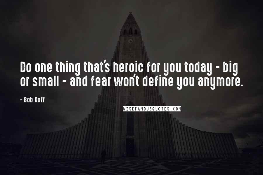 Bob Goff Quotes: Do one thing that's heroic for you today - big or small - and fear won't define you anymore.