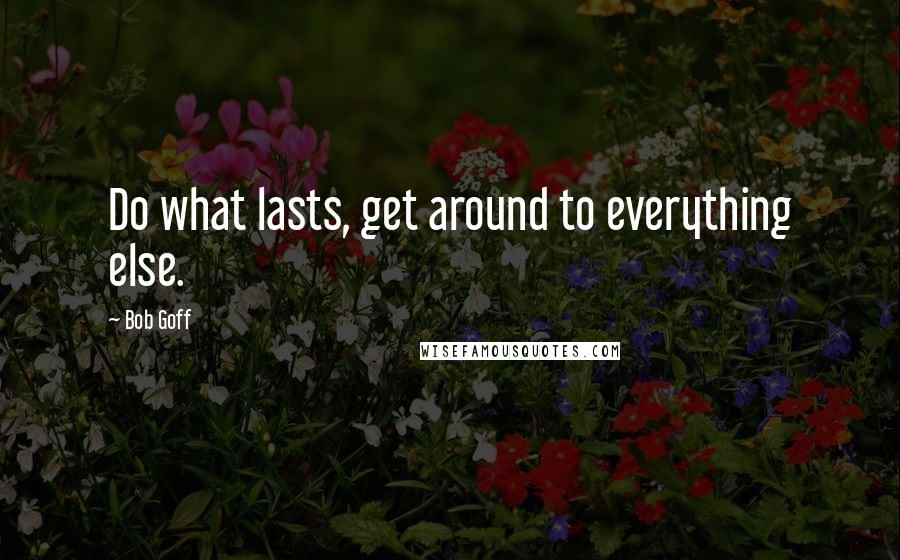 Bob Goff Quotes: Do what lasts, get around to everything else.