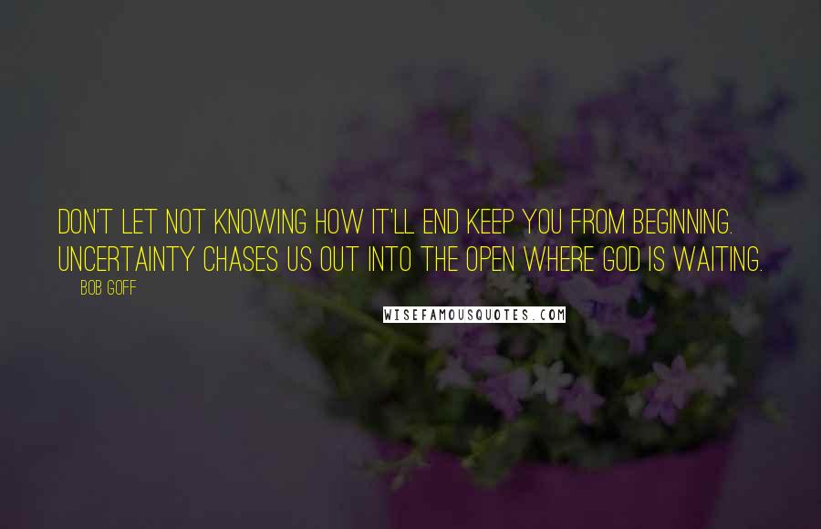 Bob Goff Quotes: Don't let not knowing how it'll end keep you from beginning. Uncertainty chases us out into the open where God is waiting.