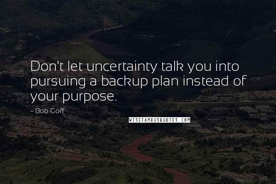 Bob Goff Quotes: Don't let uncertainty talk you into pursuing a backup plan instead of your purpose.