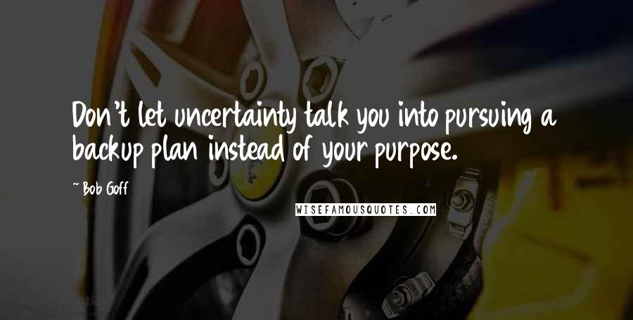 Bob Goff Quotes: Don't let uncertainty talk you into pursuing a backup plan instead of your purpose.