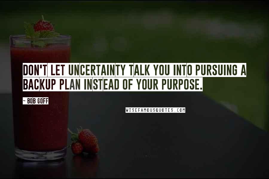 Bob Goff Quotes: Don't let uncertainty talk you into pursuing a backup plan instead of your purpose.