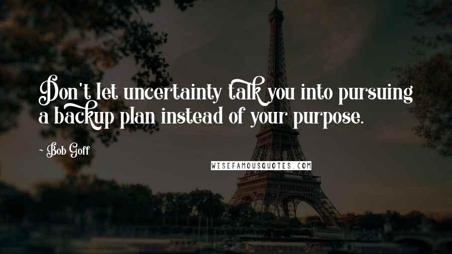 Bob Goff Quotes: Don't let uncertainty talk you into pursuing a backup plan instead of your purpose.