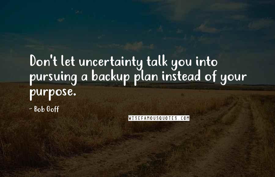 Bob Goff Quotes: Don't let uncertainty talk you into pursuing a backup plan instead of your purpose.