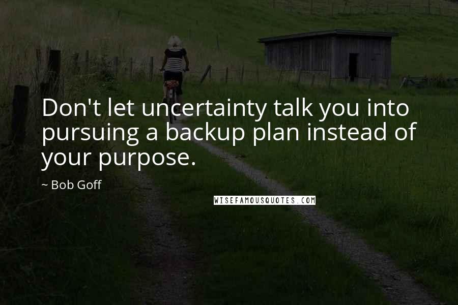 Bob Goff Quotes: Don't let uncertainty talk you into pursuing a backup plan instead of your purpose.