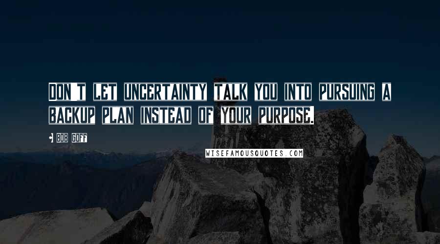 Bob Goff Quotes: Don't let uncertainty talk you into pursuing a backup plan instead of your purpose.