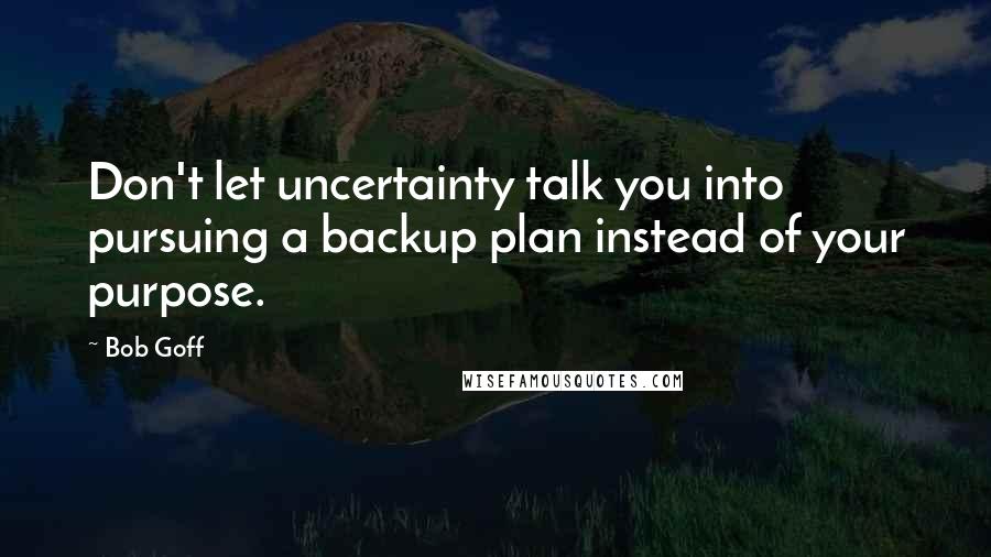 Bob Goff Quotes: Don't let uncertainty talk you into pursuing a backup plan instead of your purpose.