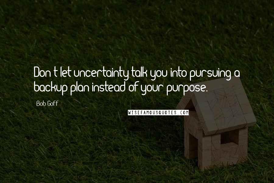 Bob Goff Quotes: Don't let uncertainty talk you into pursuing a backup plan instead of your purpose.