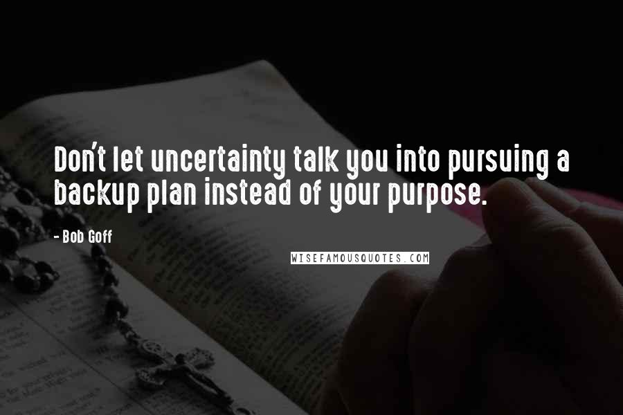 Bob Goff Quotes: Don't let uncertainty talk you into pursuing a backup plan instead of your purpose.