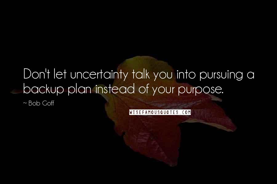 Bob Goff Quotes: Don't let uncertainty talk you into pursuing a backup plan instead of your purpose.