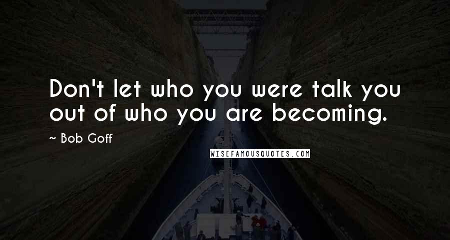 Bob Goff Quotes: Don't let who you were talk you out of who you are becoming.