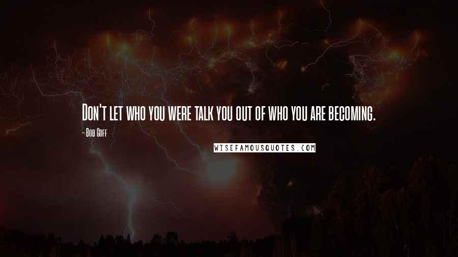 Bob Goff Quotes: Don't let who you were talk you out of who you are becoming.