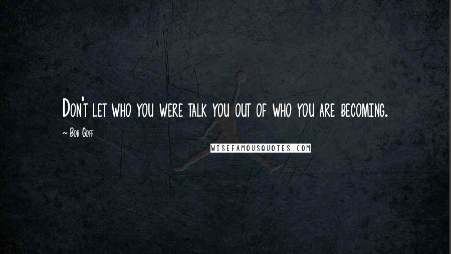 Bob Goff Quotes: Don't let who you were talk you out of who you are becoming.