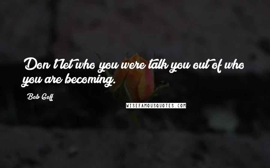 Bob Goff Quotes: Don't let who you were talk you out of who you are becoming.
