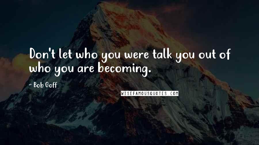 Bob Goff Quotes: Don't let who you were talk you out of who you are becoming.