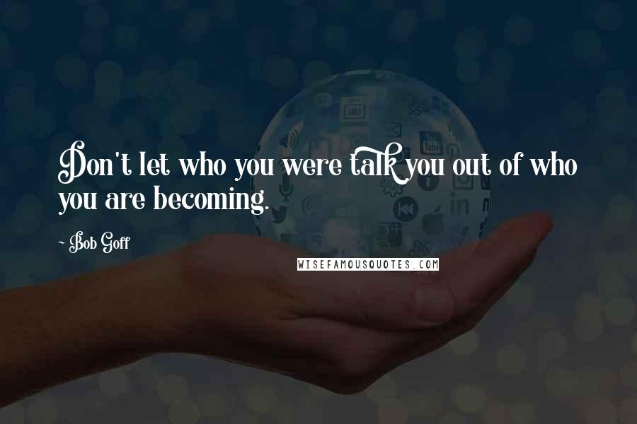 Bob Goff Quotes: Don't let who you were talk you out of who you are becoming.