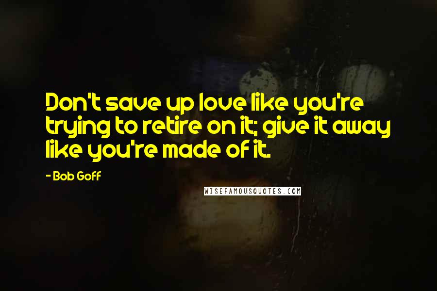 Bob Goff Quotes: Don't save up love like you're trying to retire on it; give it away like you're made of it.
