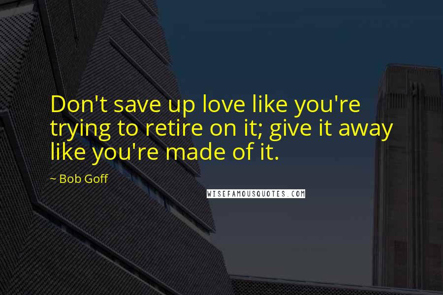 Bob Goff Quotes: Don't save up love like you're trying to retire on it; give it away like you're made of it.