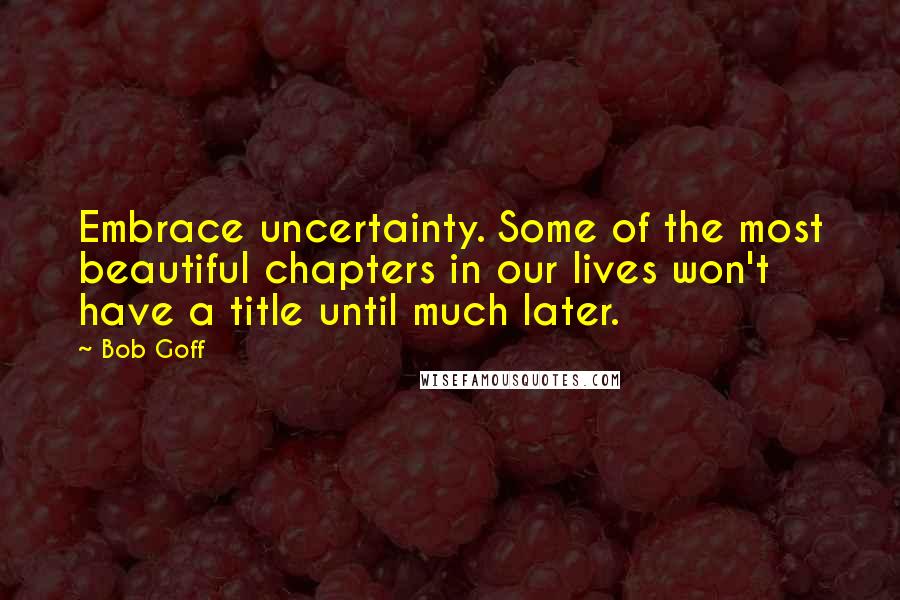 Bob Goff Quotes: Embrace uncertainty. Some of the most beautiful chapters in our lives won't have a title until much later.