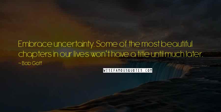 Bob Goff Quotes: Embrace uncertainty. Some of the most beautiful chapters in our lives won't have a title until much later.