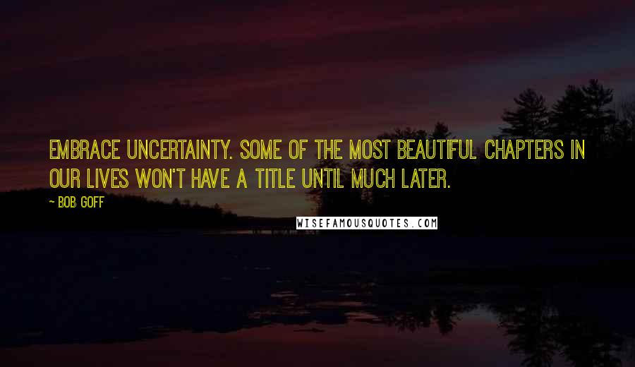 Bob Goff Quotes: Embrace uncertainty. Some of the most beautiful chapters in our lives won't have a title until much later.