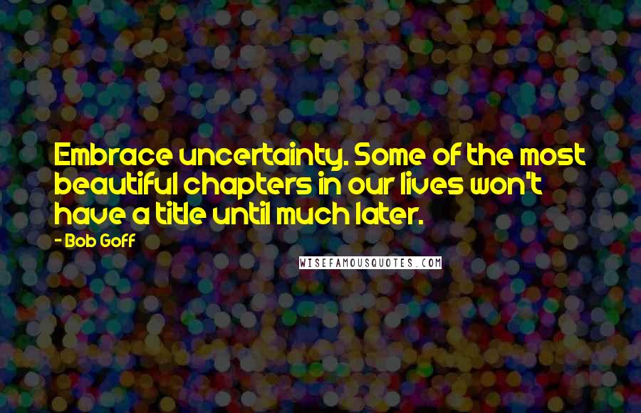 Bob Goff Quotes: Embrace uncertainty. Some of the most beautiful chapters in our lives won't have a title until much later.