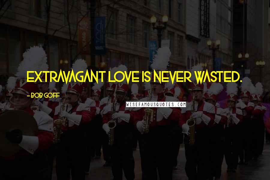 Bob Goff Quotes: Extravagant love is never wasted.